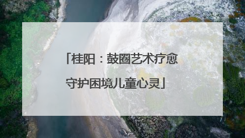 桂阳：鼓圈艺术疗愈守护困境儿童心灵