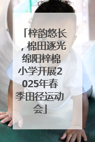 梓韵悠长，棉田逐光 绵阳梓棉小学开展2025年春季田径运动会