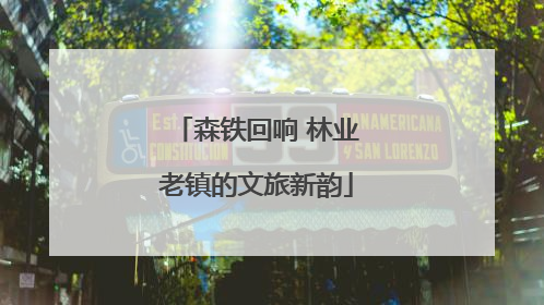 森铁回响 林业老镇的文旅新韵