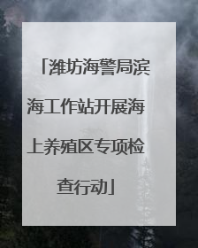 潍坊海警局滨海工作站开展海上养殖区专项检查行动