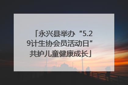 永兴县举办“5.29计生协会员活动日” 共护儿童健康成长