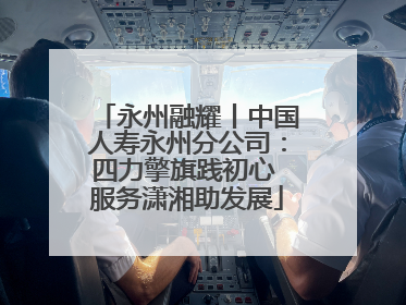 永州融耀丨中国人寿永州分公司：四力擎旗践初心 服务潇湘助发展