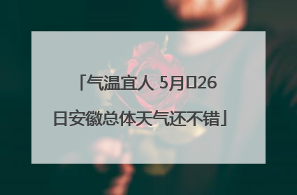 气温宜人 5月﻿26日安徽总体天气还不错