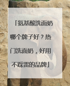 氨基酸洗面奶哪个牌子好？热门洗面奶，好用不踩雷的品牌