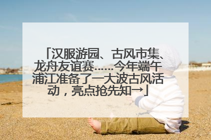 汉服游园、古风市集、龙舟友谊赛……今年端午浦江准备了一大波古风活动，亮点抢先知→