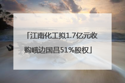 江南化工拟1.7亿元收购峨边国昌51%股权