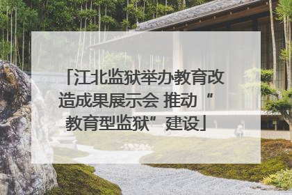 江北监狱举办教育改造成果展示会 推动“教育型监狱”建设