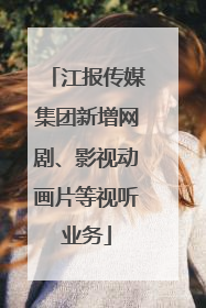 江报传媒集团新增网剧、影视动画片等视听业务