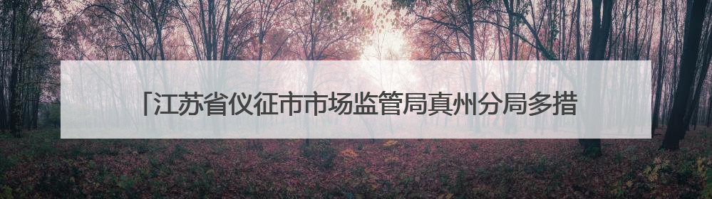 江苏省仪征市市场监管局真州分局多措并举开展“笔刀”等学生用品专项检查