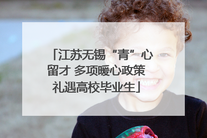 江苏无锡“青”心留才 多项暖心政策礼遇高校毕业生