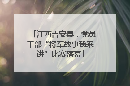 江西吉安县：党员干部“将军故事我来讲”比赛落幕