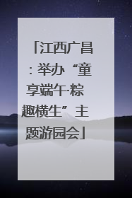 江西广昌：举办“童享端午·粽趣横生”主题游园会