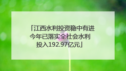 江西水利投资稳中有进 今年已落实全社会水利投入192.97亿元