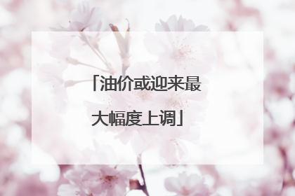 油价或迎来最大幅度上调