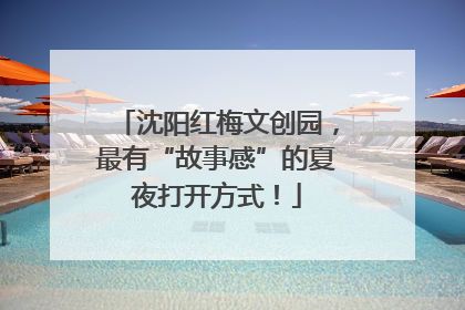 沈阳红梅文创园，最有“故事感”的夏夜打开方式！