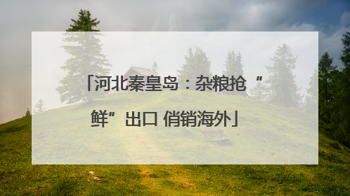 河北秦皇岛：杂粮抢“鲜”出口 俏销海外