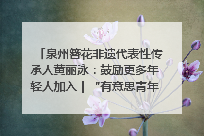 泉州簪花非遗代表性传承人黄丽泳：鼓励更多年轻人加入｜“有意思青年”高校公益计划