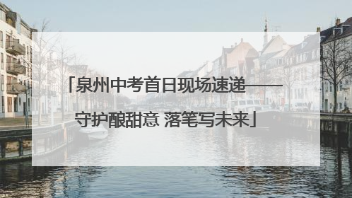 泉州中考首日现场速递——守护酿甜意 落笔写未来