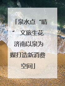 泉水点“睛” 文旅生花 济南以泉为媒打造新消费空间