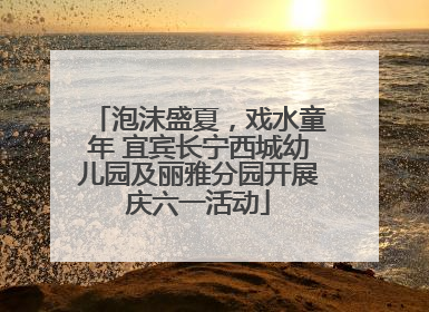 泡沫盛夏，戏水童年 宜宾长宁西城幼儿园及丽雅分园开展庆六一活动