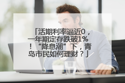 活期利率逼近0，一年期定存跌破1%！“降息潮”下，青岛市民如何理财？