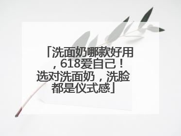 洗面奶哪款好用，618爱自己！选对洗面奶，洗脸都是仪式感