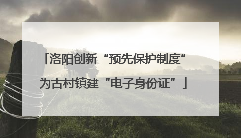 洛阳创新“预先保护制度” 为古村镇建“电子身份证”