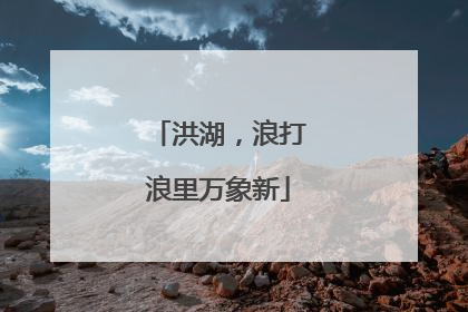洪湖，浪打浪里万象新