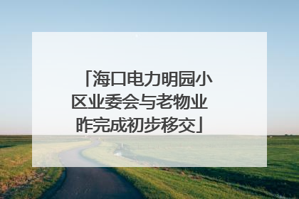 海口电力明园小区业委会与老物业昨完成初步移交