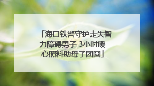海口铁警守护走失智力障碍男子 3小时暖心照料助母子团圆