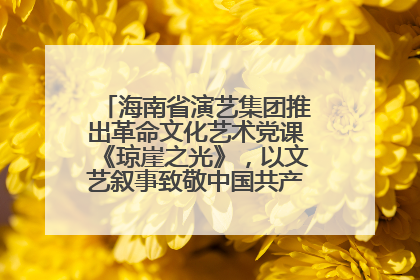 海南省演艺集团推出革命文化艺术党课《琼崖之光》，以文艺叙事致敬中国共产党成立104周年