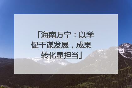 海南万宁：以学促干谋发展，成果转化显担当