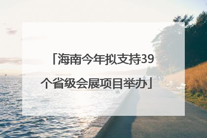 海南今年拟支持39个省级会展项目举办