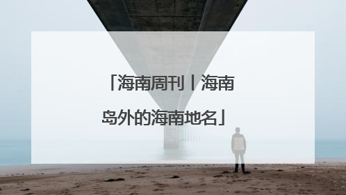 海南周刊丨海南岛外的海南地名