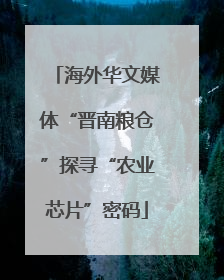 海外华文媒体“晋南粮仓”探寻“农业芯片”密码