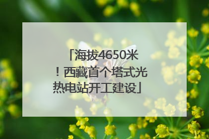 海拔4650米！西藏首个塔式光热电站开工建设