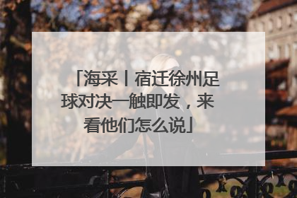 海采丨宿迁徐州足球对决一触即发，来看他们怎么说