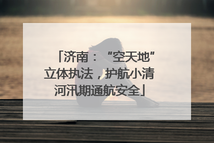 济南：“空天地”立体执法，护航小清河汛期通航安全