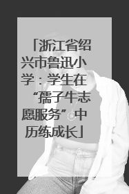 浙江省绍兴市鲁迅小学：学生在“孺子牛志愿服务”中历练成长