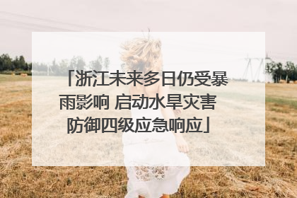 浙江未来多日仍受暴雨影响 启动水旱灾害防御四级应急响应