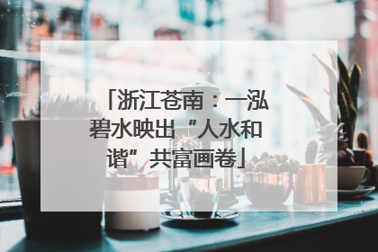 浙江苍南：一泓碧水映出“人水和谐”共富画卷