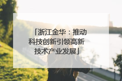 浙江金华：推动科技创新引领高新技术产业发展