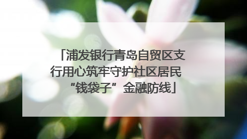 浦发银行青岛自贸区支行用心筑牢守护社区居民“钱袋子”金融防线