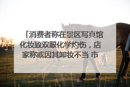 消费者称在景区写真馆化妆致双眼化学灼伤，店家称或因其卸妆不当 市场监管部门介入