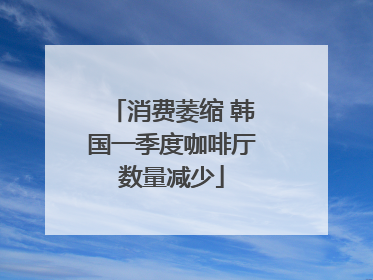消费萎缩 韩国一季度咖啡厅数量减少
