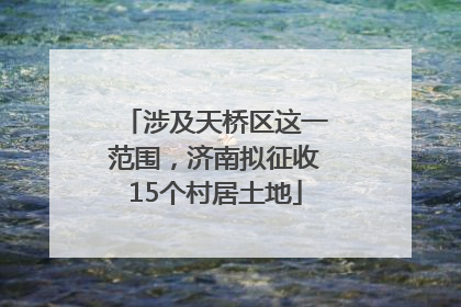 涉及天桥区这一范围，济南拟征收15个村居土地