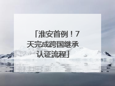 淮安首例！7天完成跨国继承认证流程