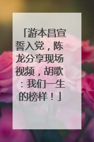 游本昌宣誓入党，陈龙分享现场视频，胡歌：我们一生的榜样！