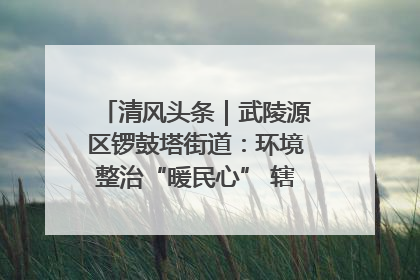 清风头条｜武陵源区锣鼓塔街道：环境整治“暖民心” 辖区面貌“靓”起来