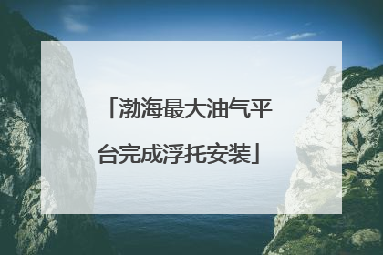 渤海最大油气平台完成浮托安装